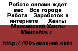 Работа онлайн ждет вас - Все города Работа » Заработок в интернете   . Ханты-Мансийский,Ханты-Мансийск г.
